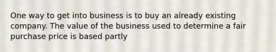 One way to get into business is to buy an already existing company. The value of the business used to determine a fair purchase price is based partly