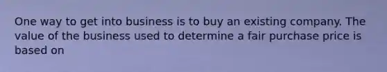 One way to get into business is to buy an existing company. The value of the business used to determine a fair purchase price is based on