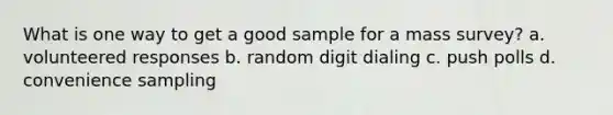 What is one way to get a good sample for a mass survey? a. volunteered responses b. random digit dialing c. push polls d. convenience sampling