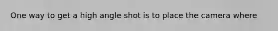 One way to get a high angle shot is to place the camera where