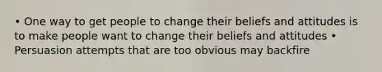 • One way to get people to change their beliefs and attitudes is to make people want to change their beliefs and attitudes • Persuasion attempts that are too obvious may backfire