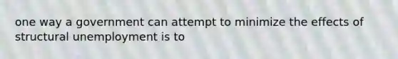one way a government can attempt to minimize the effects of structural unemployment is to