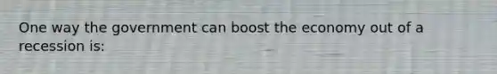 One way the government can boost the economy out of a recession is: