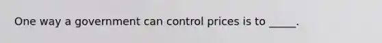 One way a government can control prices is to _____.