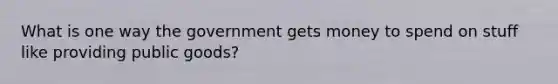 What is one way the government gets money to spend on stuff like providing public goods?