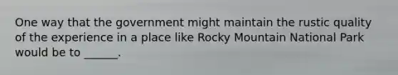 One way that the government might maintain the rustic quality of the experience in a place like Rocky Mountain National Park would be to ______.