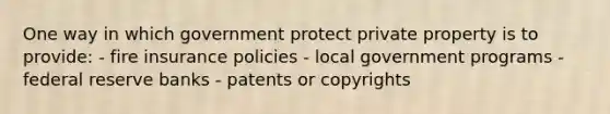 One way in which government protect private property is to provide: - fire insurance policies - local government programs - federal reserve banks - patents or copyrights