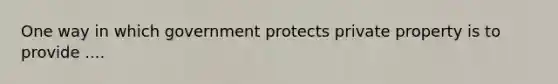 One way in which government protects private property is to provide ....