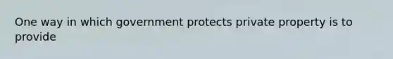 One way in which government protects private property is to provide