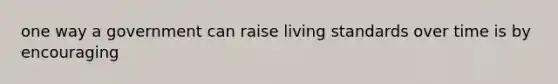 one way a government can raise living standards over time is by encouraging