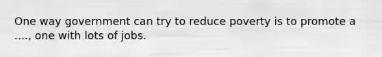 One way government can try to reduce poverty is to promote a ...., one with lots of jobs.