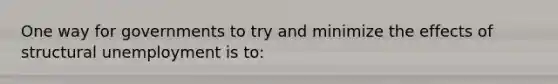 One way for governments to try and minimize the effects of structural unemployment is to: