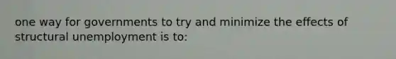 one way for governments to try and minimize the effects of structural unemployment is to: