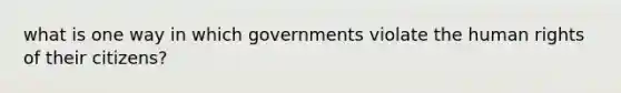 what is one way in which governments violate the human rights of their citizens?