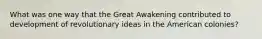 What was one way that the Great Awakening contributed to development of revolutionary ideas in the American colonies?