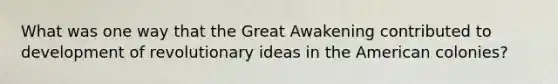 What was one way that the Great Awakening contributed to development of revolutionary ideas in the American colonies?