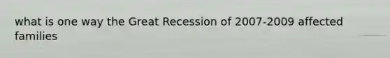 what is one way the Great Recession of 2007-2009 affected families