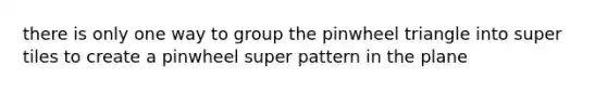 there is only one way to group the pinwheel triangle into super tiles to create a pinwheel super pattern in the plane