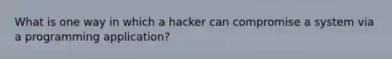 What is one way in which a hacker can compromise a system via a programming application?