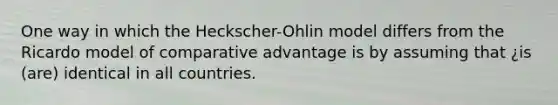 One way in which the Heckscher-Ohlin model differs from the Ricardo model of comparative advantage is by assuming that ¿is (are) identical in all countries.