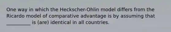 One way in which the Heckscher-Ohlin model differs from the Ricardo model of comparative advantage is by assuming that __________ is (are) identical in all countries.