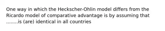 One way in which the Heckscher-Ohlin model differs from the Ricardo model of comparative advantage is by assuming that ........is (are) identical in all countries