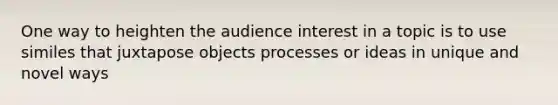 One way to heighten the audience interest in a topic is to use similes that juxtapose objects processes or ideas in unique and novel ways