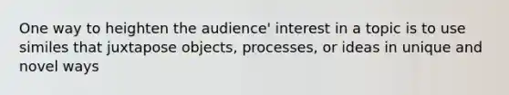 One way to heighten the audience' interest in a topic is to use similes that juxtapose objects, processes, or ideas in unique and novel ways