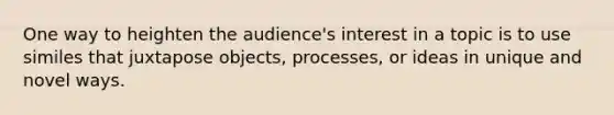 One way to heighten the audience's interest in a topic is to use similes that juxtapose objects, processes, or ideas in unique and novel ways.