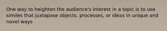 One way to heighten the audience's interest in a topic is to use similes that juxtapose objects, processes, or ideas in unique and novel ways