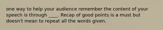 one way to help your audience remember the content of your speech is through ____. Recap of good points is a must but doesn't mean to repeat all the words given.