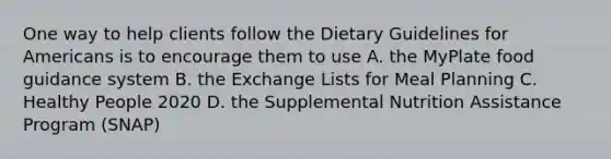 One way to help clients follow the Dietary Guidelines for Americans is to encourage them to use A. the MyPlate food guidance system B. the Exchange Lists for Meal Planning C. Healthy People 2020 D. the Supplemental Nutrition Assistance Program (SNAP)