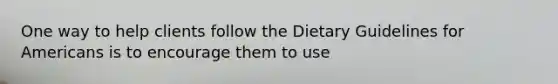 One way to help clients follow the Dietary Guidelines for Americans is to encourage them to use