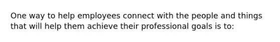 One way to help employees connect with the people and things that will help them achieve their professional goals is to: