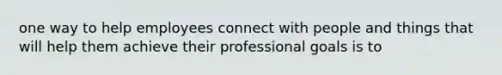 one way to help employees connect with people and things that will help them achieve their professional goals is to