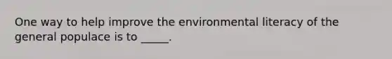 One way to help improve the environmental literacy of the general populace is to _____.