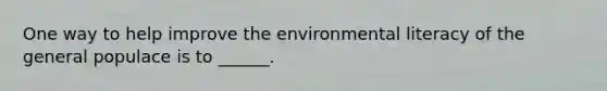 One way to help improve the environmental literacy of the general populace is to ______.