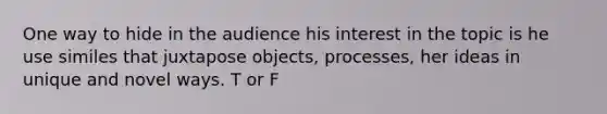 One way to hide in the audience his interest in the topic is he use similes that juxtapose objects, processes, her ideas in unique and novel ways. T or F