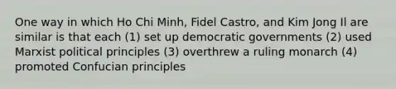 One way in which Ho Chi Minh, Fidel Castro, and Kim Jong Il are similar is that each (1) set up democratic governments (2) used Marxist political principles (3) overthrew a ruling monarch (4) promoted Confucian principles