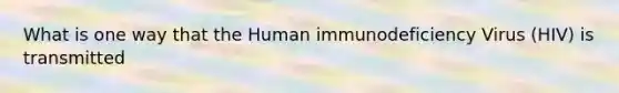 What is one way that the Human immunodeficiency Virus (HIV) is transmitted