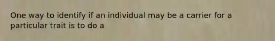 One way to identify if an individual may be a carrier for a particular trait is to do a