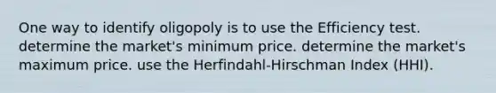 One way to identify oligopoly is to use the Efficiency test. determine the market's minimum price. determine the market's maximum price. use the Herfindahl-Hirschman Index (HHI).