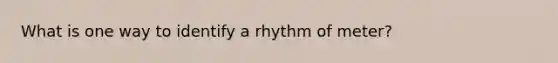 What is one way to identify a rhythm of meter?