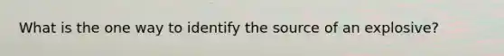 What is the one way to identify the source of an explosive?