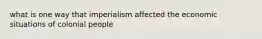 what is one way that imperialism affected the economic situations of colonial people