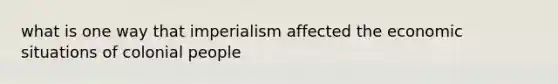 what is one way that imperialism affected the economic situations of colonial people