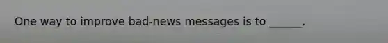 One way to improve bad-news messages is to ______.