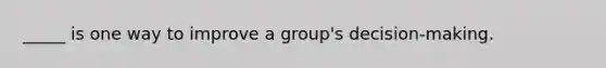 _____ is one way to improve a group's decision-making.