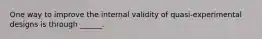 One way to improve the internal validity of quasi-experimental designs is through ______.