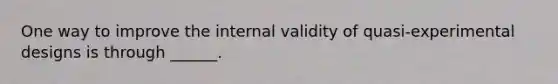 One way to improve the internal validity of quasi-experimental designs is through ______.